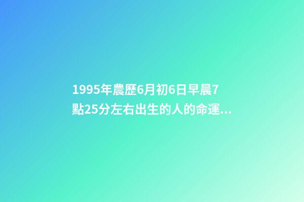 1995年農歷6月初6日早晨7點25分左右出生的人的命運 陰歷六月出生運勢，95年陰歷六月的運勢-第1張-觀點-玄機派